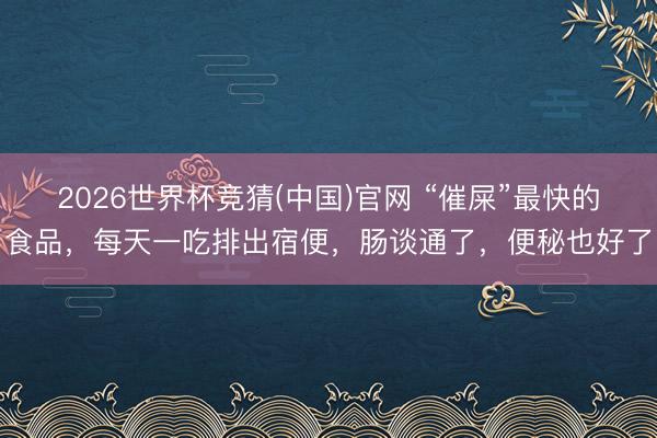 2026世界杯竞猜(中国)官网 “催屎”最快的食品，每天一吃排出宿便，肠谈通了，便秘也好了