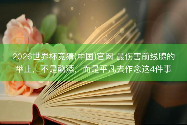 2026世界杯竞猜(中国)官网 最伤害前线腺的举止，不是酗酒，而是平凡去作念这4件事