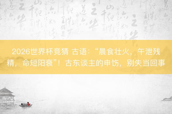 2026世界杯竞猜 古语：“晨食壮火，午泄残精，命短阳衰”！古东谈主的申饬，别失当回事