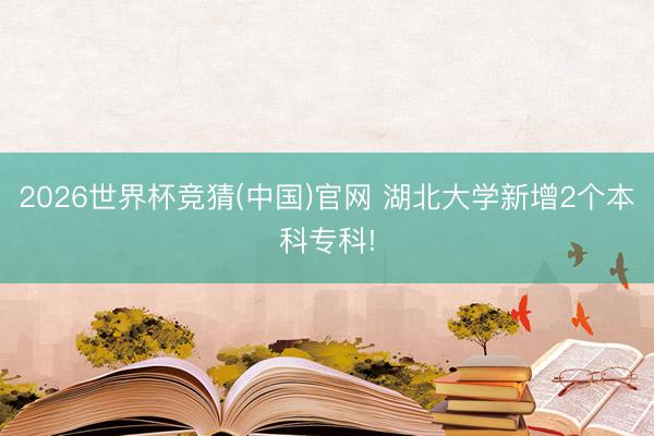 2026世界杯竞猜(中国)官网 湖北大学新增2个本科专科!
