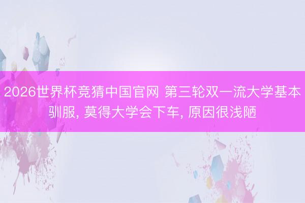 2026世界杯竞猜中国官网 第三轮双一流大学基本驯服， 莫得大学会下车， 原因很浅陋