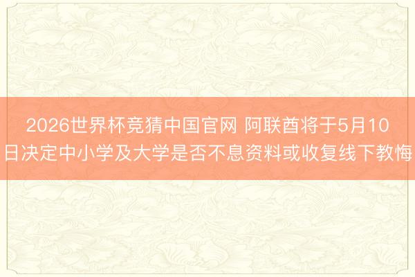 2026世界杯竞猜中国官网 阿联酋将于5月10日决定中小学及大学是否不息资料或收复线下教悔