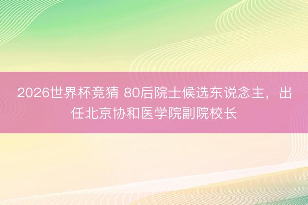 2026世界杯竞猜 80后院士候选东说念主,出任北京协和医学院副院校长