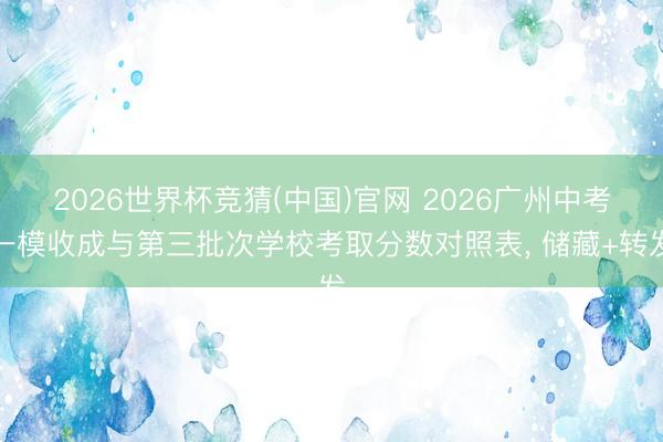 2026世界杯竞猜(中国)官网 2026广州中考一模收成与第三批次学校考取分数对照表， 储藏+转发
