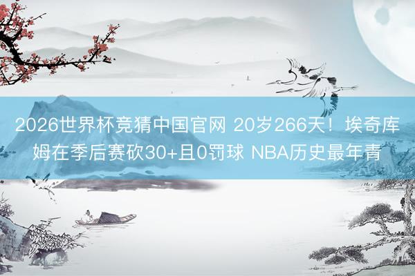 2026世界杯竞猜中国官网 20岁266天！埃奇库姆在季后赛砍30+且0罚球 NBA历史最年青