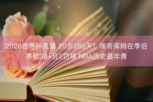 2026世界杯竞猜 20岁266天！埃奇库姆在季后赛砍30+且0罚球 NBA历史最年青