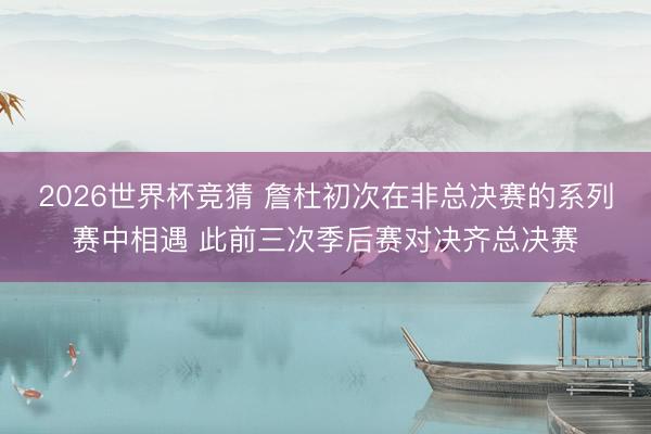 2026世界杯竞猜 詹杜初次在非总决赛的系列赛中相遇 此前三次季后赛对决齐总决赛