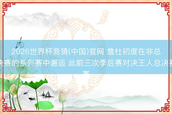 2026世界杯竞猜(中国)官网 詹杜初度在非总决赛的系列赛中邂逅 此前三次季后赛对决王人总决赛