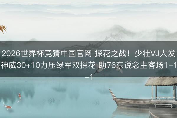 2026世界杯竞猜中国官网 探花之战！少壮VJ大发神威30+10力压绿军双探花 助76东说念主客场1-1