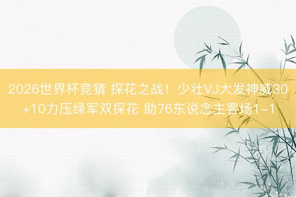 2026世界杯竞猜 探花之战！少壮VJ大发神威30+10力压绿军双探花 助76东说念主客场1-1