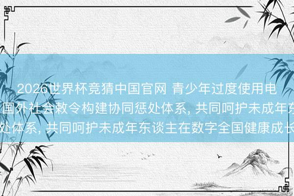 2026世界杯竞猜中国官网 青少年过度使用电子产物周至球性问题， 国外社会敕令构建协同惩处体系， 共同呵护未成年东谈主在数字全国健康成长