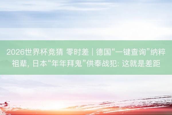 2026世界杯竞猜 零时差 | 德国“一键查询”纳粹祖辈， 日本“年年拜鬼”供奉战犯: 这就是差距