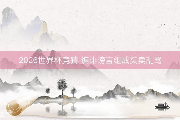 2026世界杯竞猜 编诽谤言组成买卖乱骂