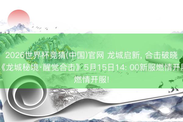2026世界杯竞猜(中国)官网 龙城启新， 合击破晓! 《龙城秘境·醒觉合击》5月15日14: 00新服燃情开服!
