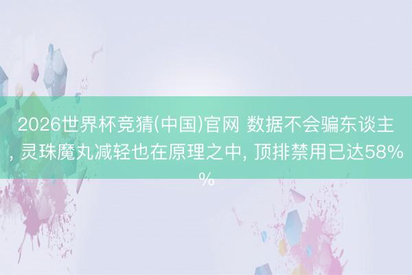2026世界杯竞猜(中国)官网 数据不会骗东谈主， 灵珠魔丸减轻也在原理之中， 顶排禁用已达58%
