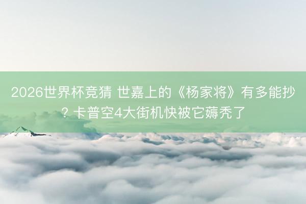 2026世界杯竞猜 世嘉上的《杨家将》有多能抄? 卡普空4大街机快被它薅秃了