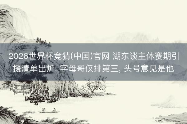 2026世界杯竞猜(中国)官网 湖东谈主休赛期引援清单出炉: 字母哥仅排第三， 头号意见是他