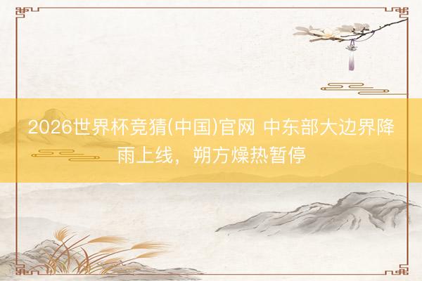 2026世界杯竞猜(中国)官网 中东部大边界降雨上线，朔方燥热暂停
