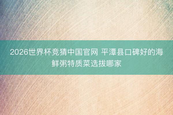 2026世界杯竞猜中国官网 平潭县口碑好的海鲜粥特质菜选拔哪家