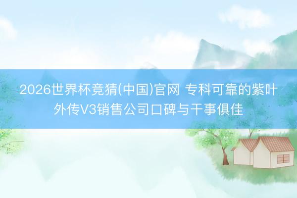 2026世界杯竞猜(中国)官网 专科可靠的紫叶外传V3销售公司口碑与干事俱佳
