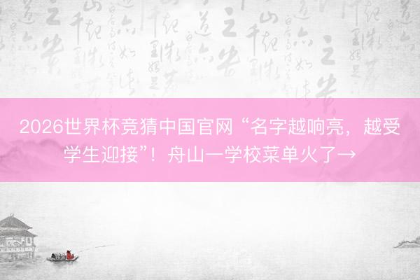 2026世界杯竞猜中国官网 “名字越响亮，越受学生迎接”！舟山一学校菜单火了→