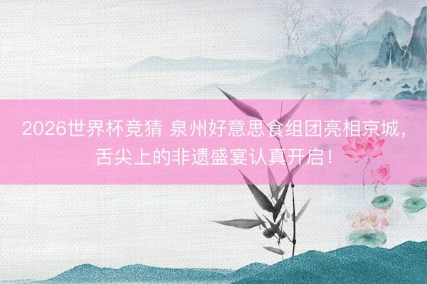 2026世界杯竞猜 泉州好意思食组团亮相京城，舌尖上的非遗盛宴认真开启！