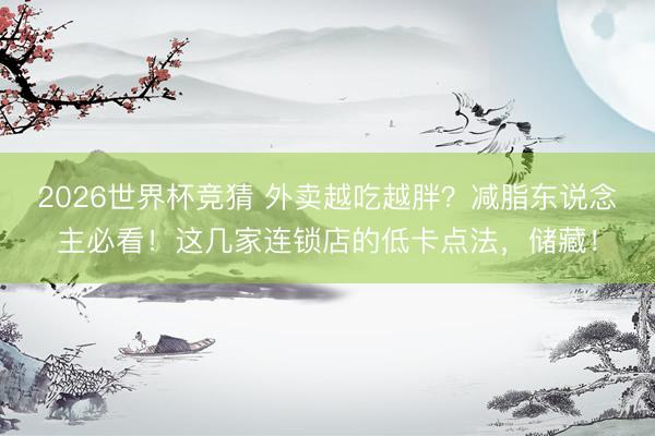 2026世界杯竞猜 外卖越吃越胖？减脂东说念主必看！这几家连锁店的低卡点法，储藏！