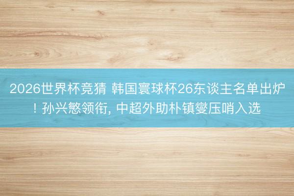 2026世界杯竞猜 韩国寰球杯26东谈主名单出炉! 孙兴慜领衔， 中超外助朴镇燮压哨入选