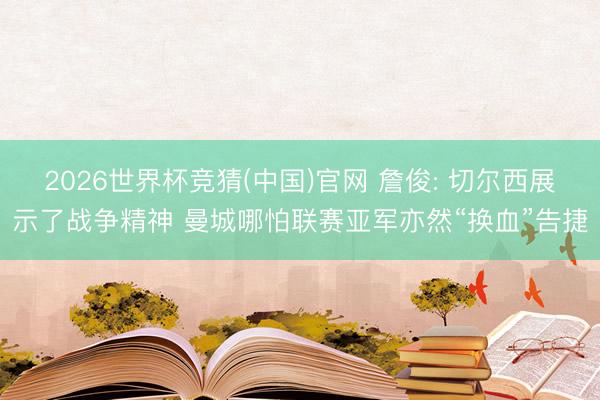 2026世界杯竞猜(中国)官网 詹俊: 切尔西展示了战争精神 曼城哪怕联赛亚军亦然“换血”告捷