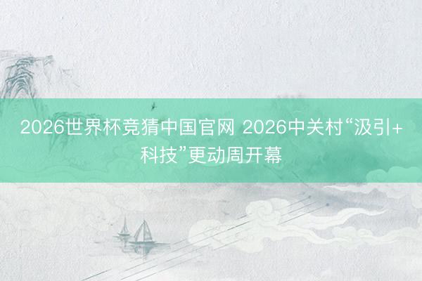 2026世界杯竞猜中国官网 2026中关村“汲引+科技”更动周开幕