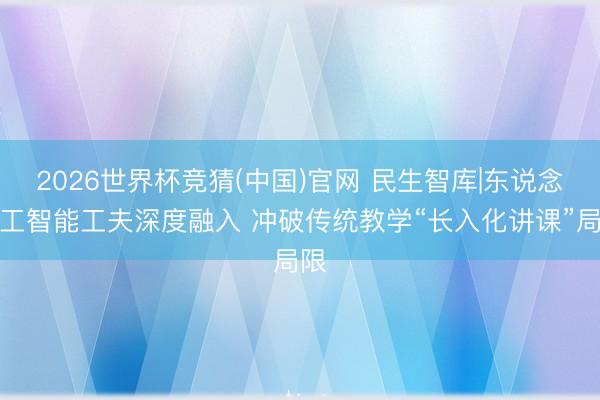 2026世界杯竞猜(中国)官网 民生智库|东说念主工智能工夫深度融入 冲破传统教学“长入化讲课”局限