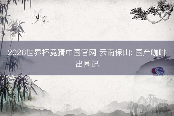 2026世界杯竞猜中国官网 云南保山: 国产咖啡出圈记