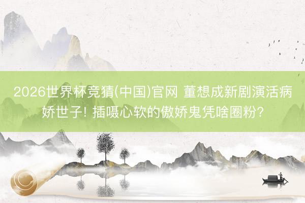 2026世界杯竞猜(中国)官网 董想成新剧演活病娇世子! 插嗫心软的傲娇鬼凭啥圈粉?