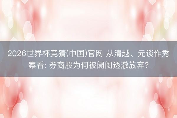 2026世界杯竞猜(中国)官网 从清越、元谈作秀案看: 券商股为何被阛阓透澈放弃?