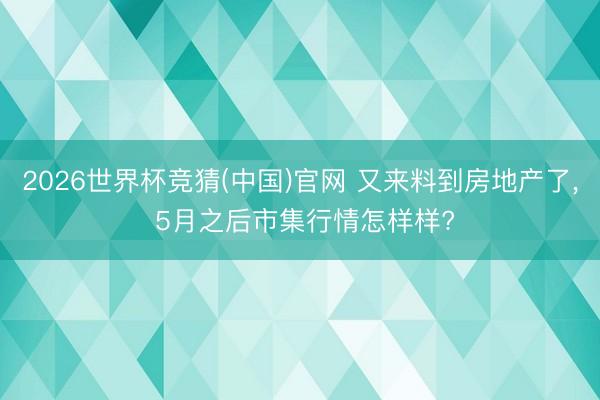2026世界杯竞猜(中国)官网 又来料到房地产了， 5月之后市集行情怎样样?