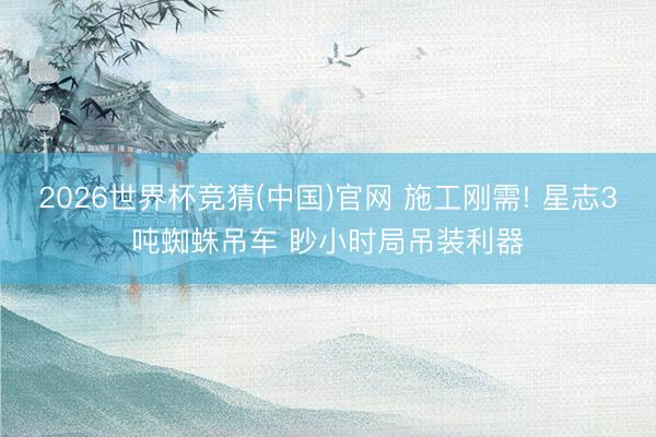 2026世界杯竞猜(中国)官网 施工刚需! 星志3吨蜘蛛吊车 眇小时局吊装利器