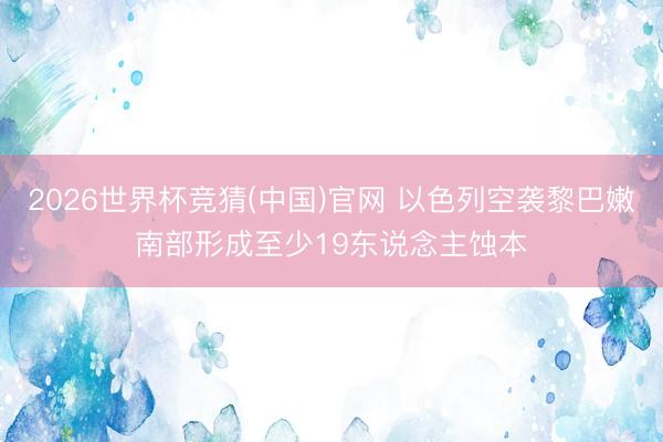 2026世界杯竞猜(中国)官网 以色列空袭黎巴嫩南部形成至少19东说念主蚀本