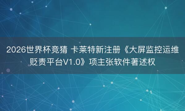 2026世界杯竞猜 卡莱特新注册《大屏监控运维贬责平台V1.0》项主张软件著述权