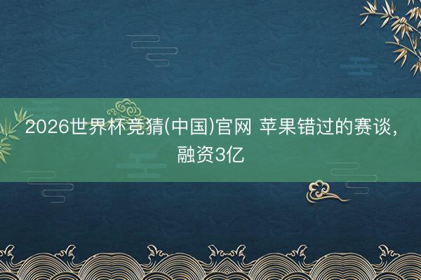 2026世界杯竞猜(中国)官网 苹果错过的赛谈,融资3亿