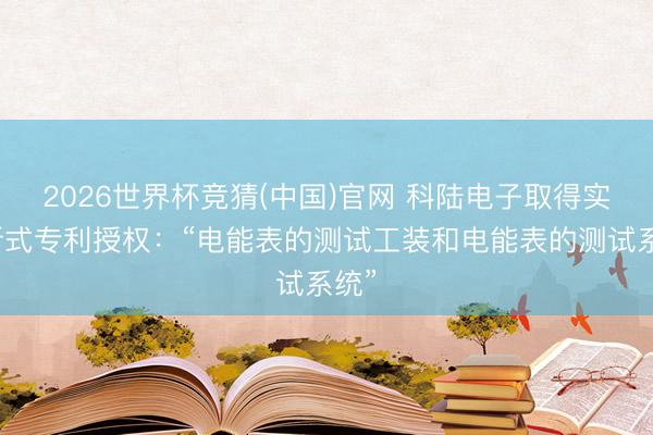2026世界杯竞猜(中国)官网 科陆电子取得实用新式专利授权：“电能表的测试工装和电能表的测试系统”