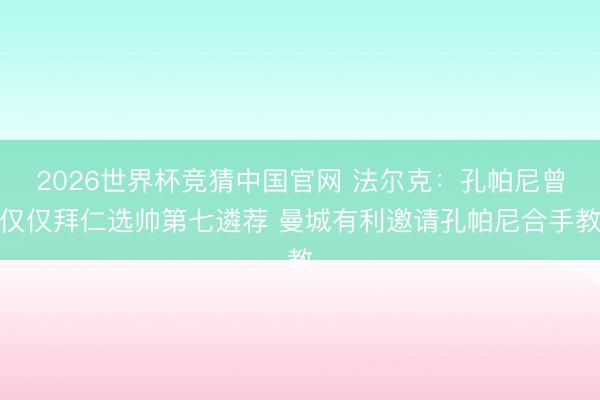 2026世界杯竞猜中国官网 法尔克：孔帕尼曾仅仅拜仁选帅第七遴荐 曼城有利邀请孔帕尼合手教