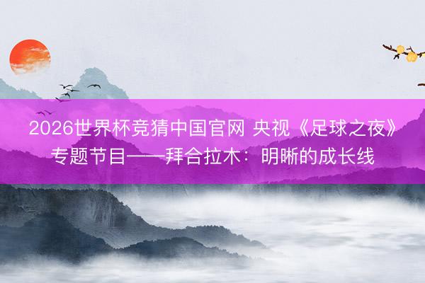 2026世界杯竞猜中国官网 央视《足球之夜》专题节目——拜合拉木：明晰的成长线