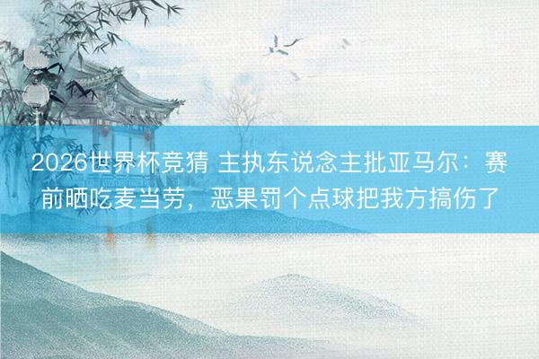 2026世界杯竞猜 主执东说念主批亚马尔：赛前晒吃麦当劳，恶果罚个点球把我方搞伤了
