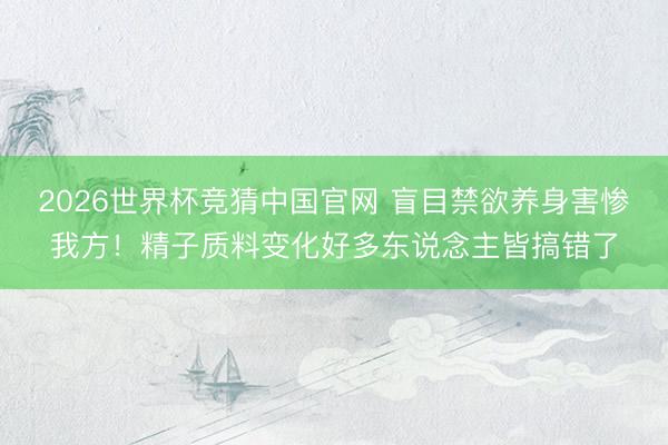 2026世界杯竞猜中国官网 盲目禁欲养身害惨我方！精子质料变化好多东说念主皆搞错了