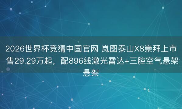 2026世界杯竞猜中国官网 岚图泰山X8崇拜上市 售29.29万起，配896线激光雷达+三腔空气悬架