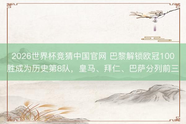 2026世界杯竞猜中国官网 巴黎解锁欧冠100胜成为历史第8队，皇马、拜仁、巴萨分列前三