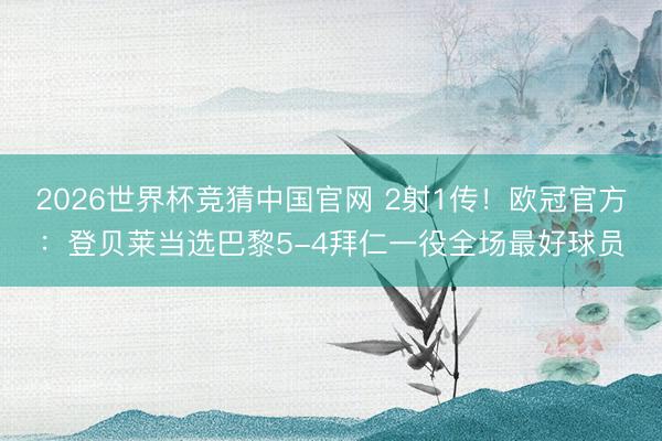 2026世界杯竞猜中国官网 2射1传!欧冠官方:登贝莱当选巴黎5-4拜仁一役全场最好球员