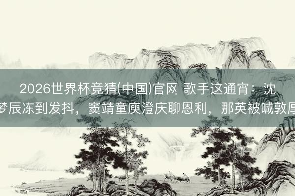2026世界杯竞猜(中国)官网 歌手这通宵:沈梦辰冻到发抖,窦靖童庾澄庆聊恩利,那英被喊敦厚