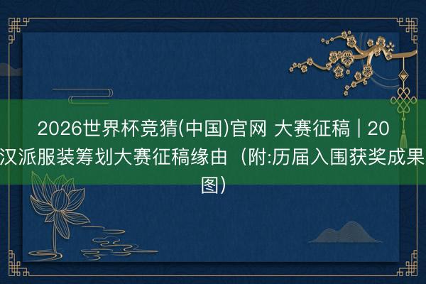 2026世界杯竞猜(中国)官网 大赛征稿 | 2026汉派服装筹划大赛征稿缘由（附:历届入围获奖成果图）