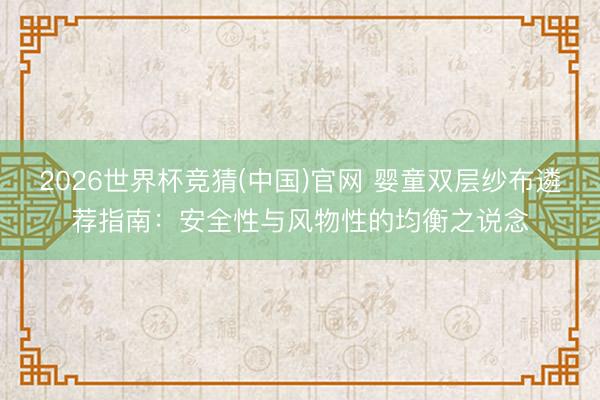 2026世界杯竞猜(中国)官网 婴童双层纱布遴荐指南：安全性与风物性的均衡之说念
